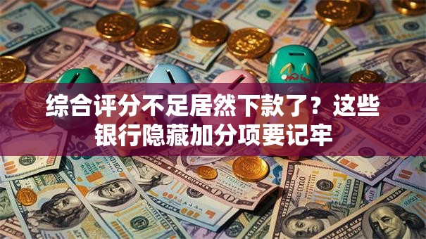 综合评分不足居然下款了？这些银行隐藏加分项要记牢