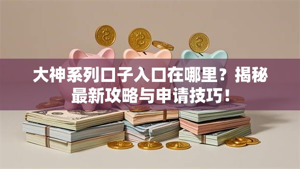 大神系列口子入口在哪里？揭秘最新攻略与申请技巧！