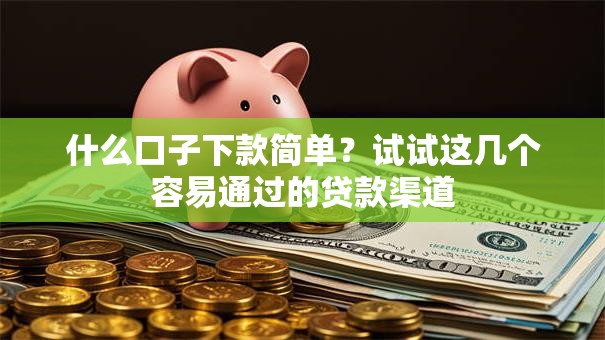什么口子下款简单？试试这几个容易通过的贷款渠道