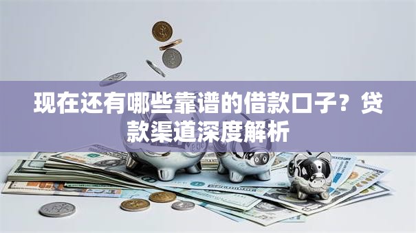 现在还有哪些靠谱的借款口子？贷款渠道深度解析