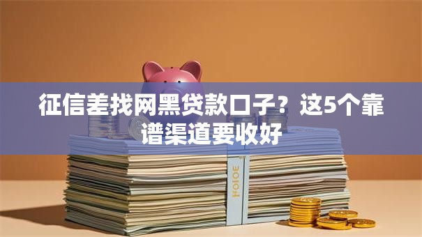 征信差找网黑贷款口子？这5个靠谱渠道要收好