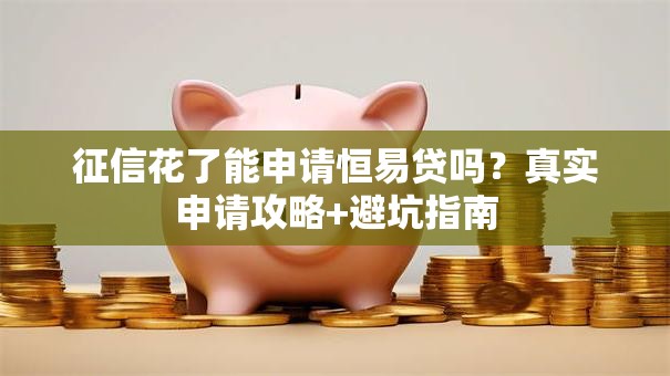 征信花了能申请恒易贷吗？真实申请攻略+避坑指南