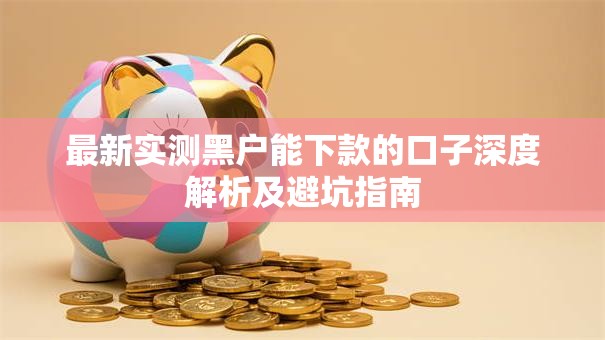 最新实测黑户能下款的口子深度解析及避坑指南