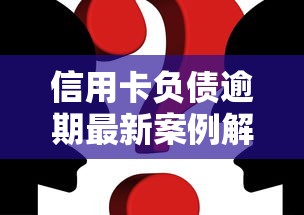 信用卡负债逾期最新案例解析：负债人必看自救方案
