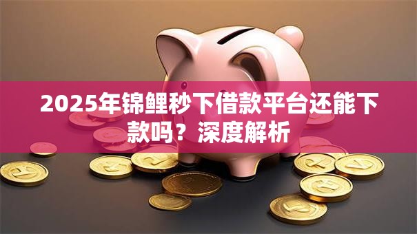 2025年锦鲤秒下借款平台还能下款吗？深度解析