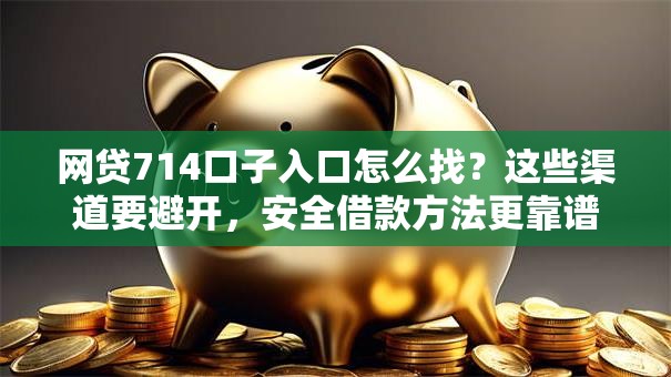 网贷714口子入口怎么找？这些渠道要避开，安全借款方法更靠谱
