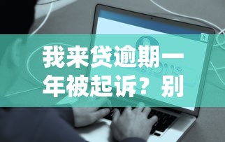 我来贷逾期一年被起诉？别慌！这些应对策略能帮你化解危机