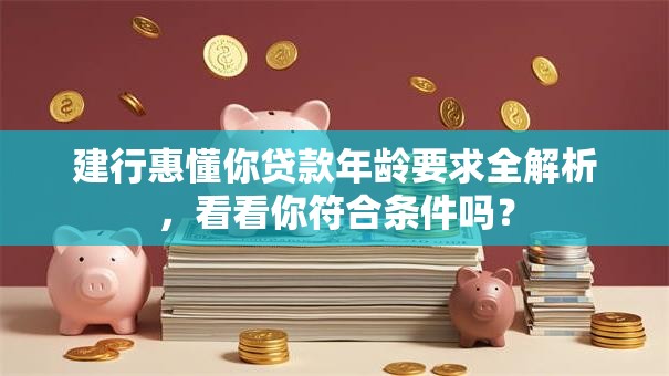 建行惠懂你贷款年龄要求全解析，看看你符合条件吗？