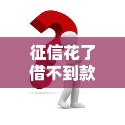 征信花了借不到款怎么办？三步教你破解贷款困局