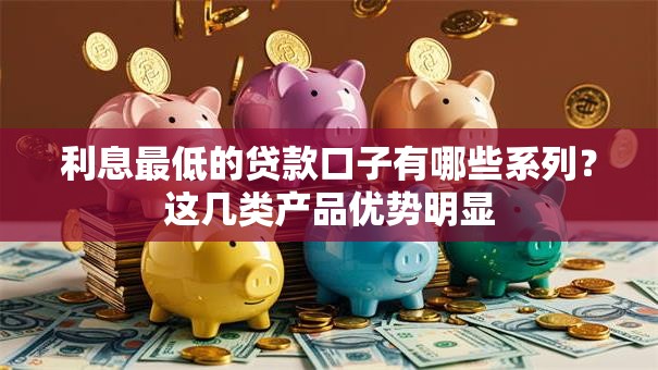 利息最低的贷款口子有哪些系列？这几类产品优势明显