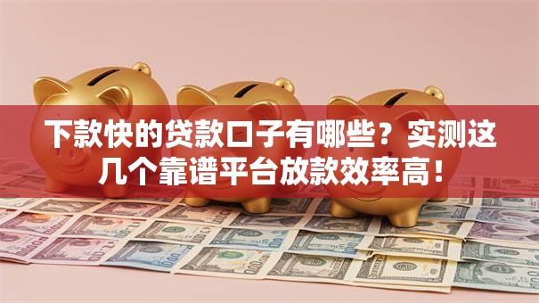 下款快的贷款口子有哪些？实测这几个靠谱平台放款效率高！