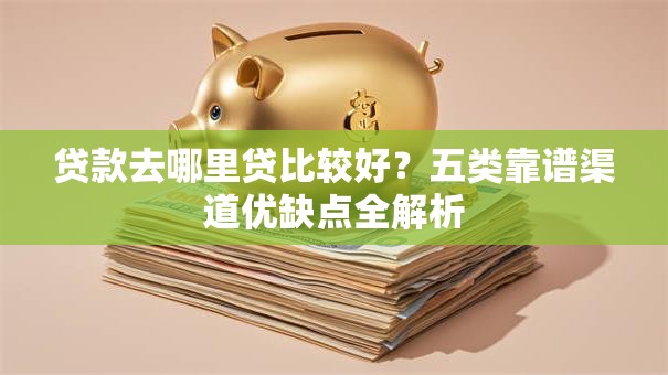 贷款去哪里贷比较好？五类靠谱渠道优缺点全解析