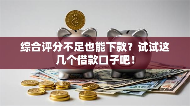 综合评分不足也能下款？试试这几个借款口子吧！