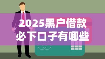 2025黑户借款必下口子有哪些？征信差也能下款攻略