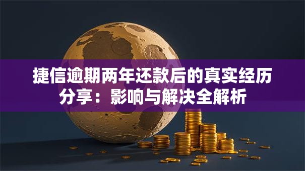 捷信逾期两年还款后的真实经历分享：影响与解决全解析