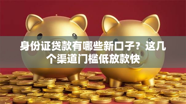 身份证贷款有哪些新口子？这几个渠道门槛低放款快
