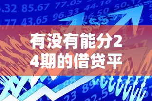 有没有能分24期的借贷平台？盘点靠谱的长期借贷渠道
