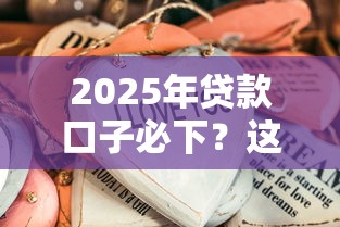 2025年贷款口子必下？这些门道老铁们得先整明白