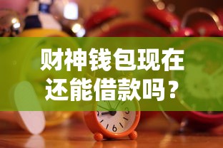 财神钱包现在还能借款吗？最新使用攻略与额度解析