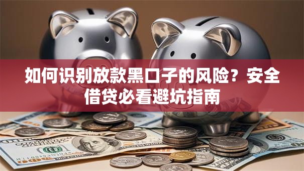 如何识别放款黑口子的风险？安全借贷必看避坑指南