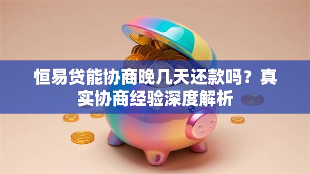 恒易贷能协商晚几天还款吗？真实协商经验深度解析