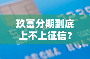 玖富分期到底上不上征信？一文说透借款影响和信用真相
