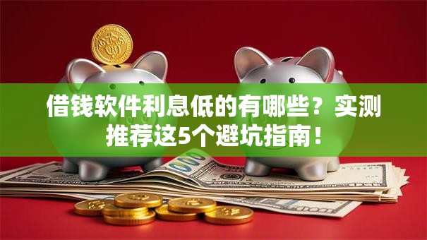借钱软件利息低的有哪些？实测推荐这5个避坑指南！