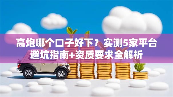 高炮哪个口子好下？实测5家平台避坑指南+资质要求全解析