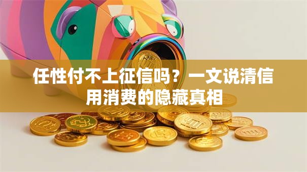 任性付不上征信吗？一文说清信用消费的隐藏真相