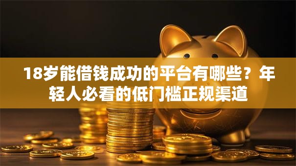 18岁能借钱成功的平台有哪些？年轻人必看的低门槛正规渠道