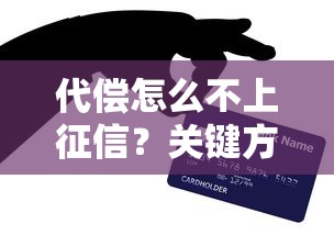 代偿怎么不上征信?关键方法全解析,避免信用受损! 代偿怎么不上征信?关键方法全解析,避免信用受损!