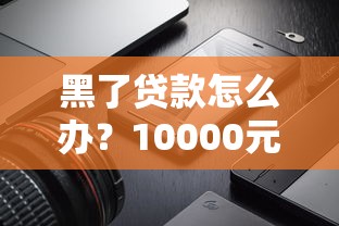 黑了贷款怎么办？10000元小额口子真实测评+避坑指南