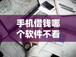 手机借钱哪个软件不看征信？实测靠谱平台推荐，审核快门槛低
