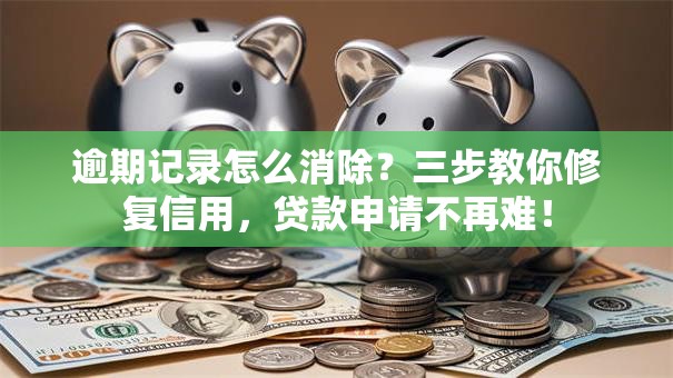 逾期记录怎么消除？三步教你修复信用，贷款申请不再难！
