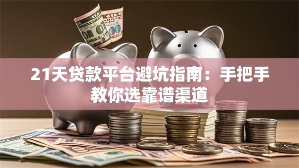 21天贷款平台避坑指南：手把手教你选靠谱渠道