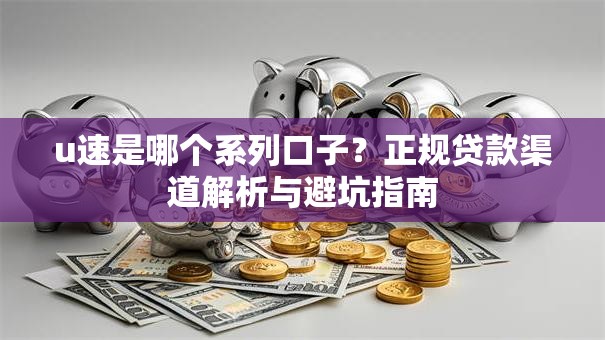 u速是哪个系列口子？正规贷款渠道解析与避坑指南