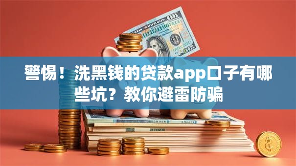 警惕！洗黑钱的贷款app口子有哪些坑？教你避雷防骗