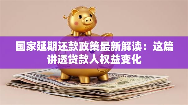 国家延期还款政策最新解读：这篇讲透贷款人权益变化