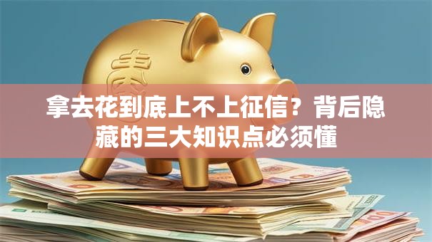 拿去花到底上不上征信？背后隐藏的三大知识点必须懂