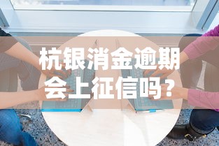杭银消金逾期会上征信吗？看完这篇你就心里有数