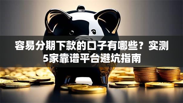 容易分期下款的口子有哪些？实测5家靠谱平台避坑指南