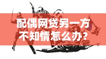 配偶网贷另一方不知情怎么办？解析法律责任与婚姻财产保护