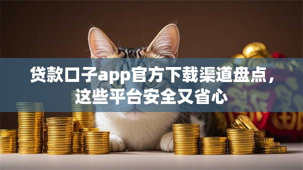 贷款口子app官方下载渠道盘点，这些平台安全又省心
