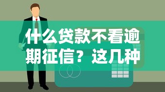 什么贷款不看逾期征信？这几种低门槛产品别错过