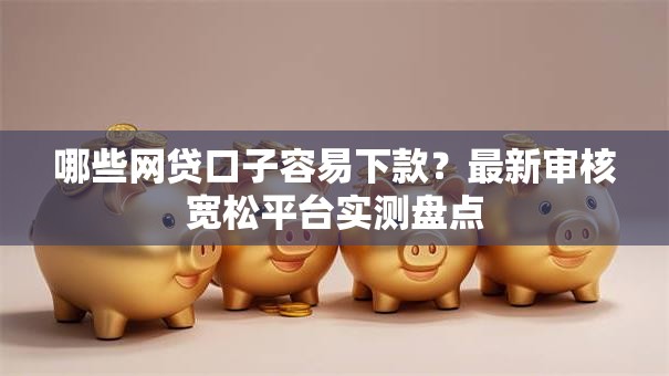 哪些网贷口子容易下款？最新审核宽松平台实测盘点