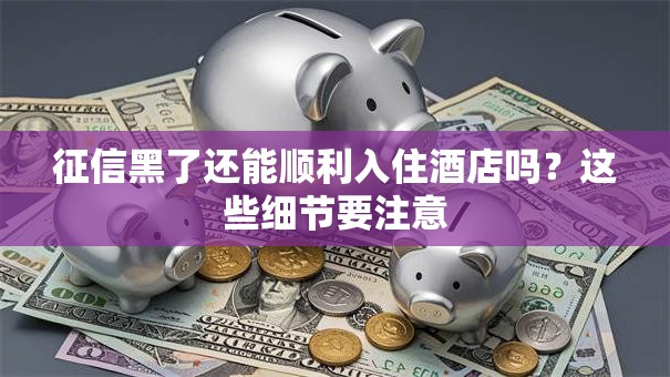 征信黑了还能顺利入住酒店吗？这些细节要注意