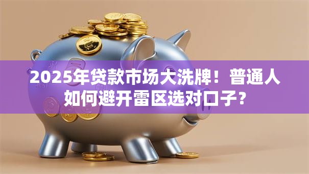 2025年贷款市场大洗牌！普通人如何避开雷区选对口子？
