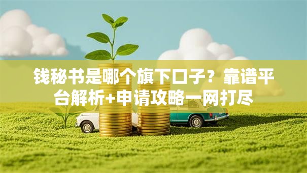 钱秘书是哪个旗下口子？靠谱平台解析+申请攻略一网打尽