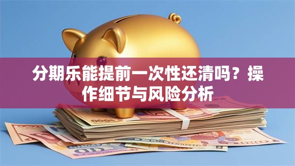 分期乐能提前一次性还清吗？操作细节与风险分析