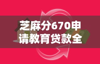 芝麻分670申请教育贷款全攻略，手把手教你解决资金难题